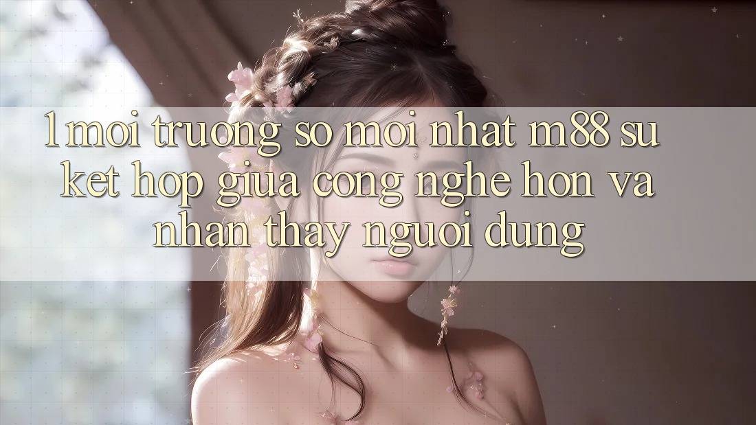 1. Môi trường số Mới nhất M88: Sự Kết Hợp Giữa Công Nghệ Hơn Và Nhận thấy Người Dùng