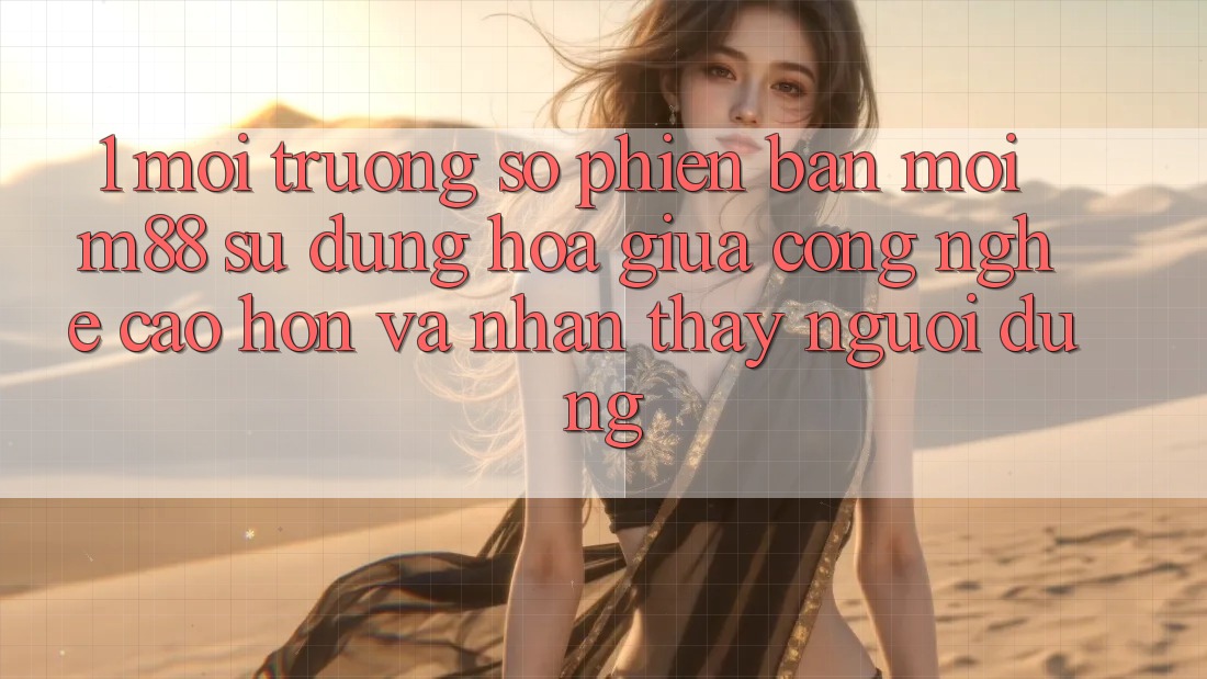 1. Môi trường số Phiên bản mới M88: Sự Dung hòa Giữa Công Nghệ Cao hơn Và Nhận thấy Người Dùng