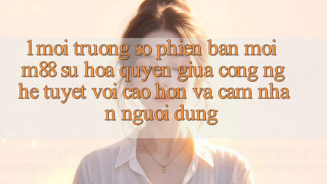 1. Môi trường số Phiên bản mới M88: Sự Hòa quyện Giữa Công Nghệ Tuyệt vời cao hơn Và Cảm nhận Người Dùng