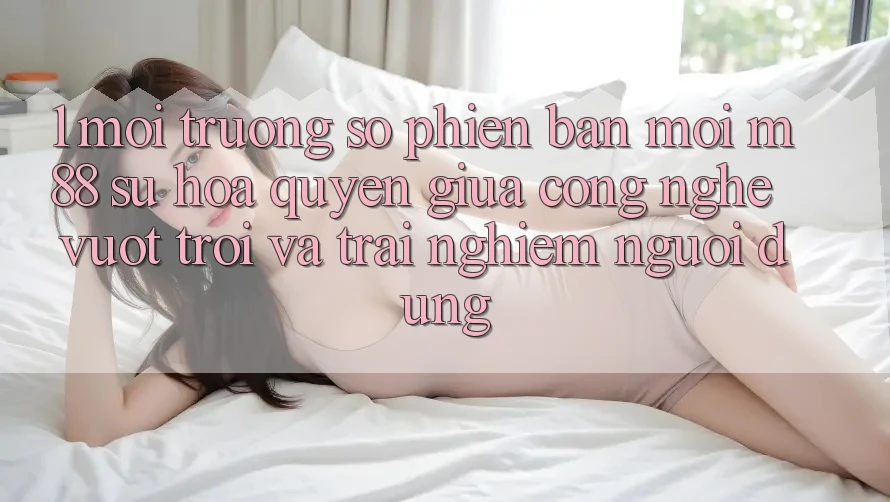 1. Môi trường số Phiên bản mới M88: Sự Hòa quyện Giữa Công Nghệ Vượt Trội Và Trải Nghiệm Người dùng