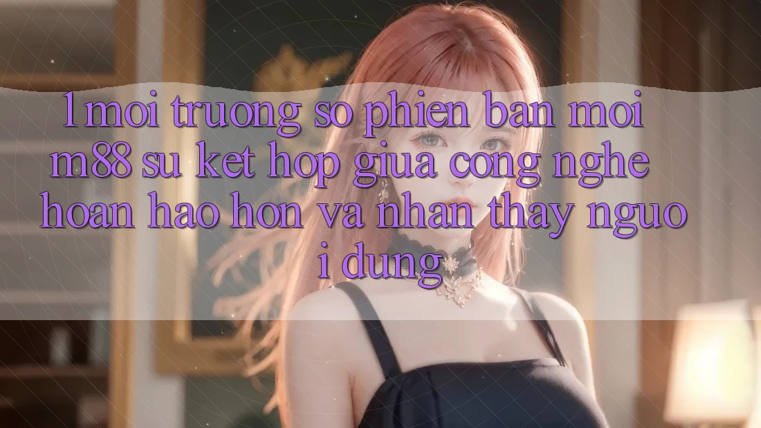 1. Môi trường số Phiên bản mới M88: Sự Kết Hợp Giữa Công Nghệ Hoàn hảo hơn Và Nhận thấy Người Dùng