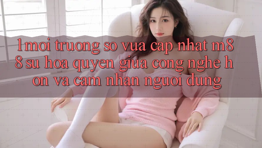 1. Môi trường số Vừa cập nhật M88: Sự Hòa quyện Giữa Công Nghệ Hơn Và Cảm nhận Người Dùng