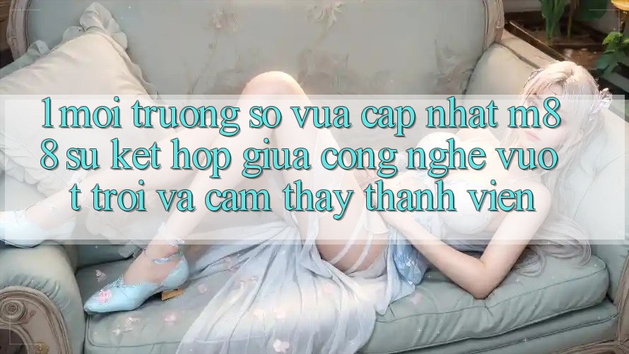 1. Môi trường số Vừa cập nhật M88: Sự Kết Hợp Giữa Công Nghệ Vượt Trội Và Cảm thấy Thành viên