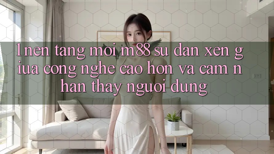 1. Nền Tảng Mới M88: Sự Đan xen Giữa Công Nghệ Cao hơn Và Cảm nhận thấy Người Dùng