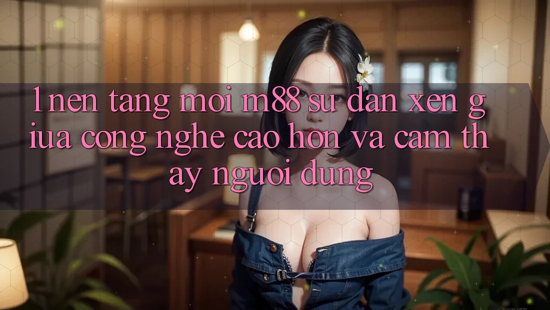 1. Nền Tảng Mới M88: Sự Đan xen Giữa Công Nghệ Cao hơn Và Cảm thấy Người Dùng