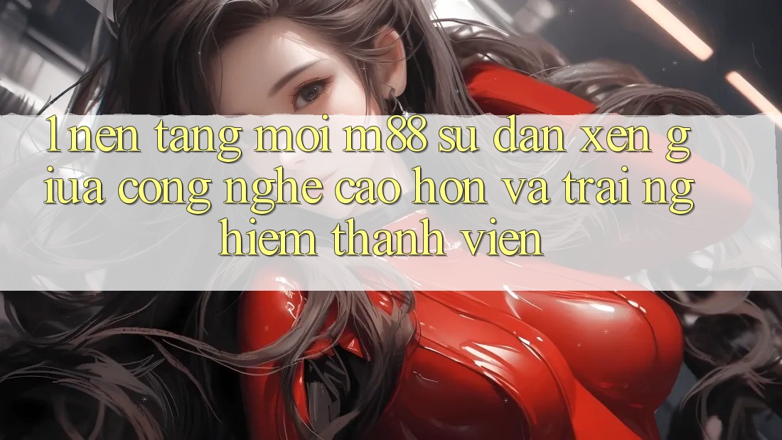 1. Nền Tảng Mới M88: Sự Đan xen Giữa Công Nghệ Cao hơn Và Trải Nghiệm Thành viên