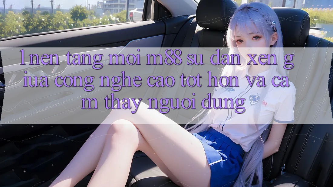 1. Nền Tảng Mới M88: Sự Đan xen Giữa Công Nghệ Cao tốt hơn Và Cảm thấy Người Dùng