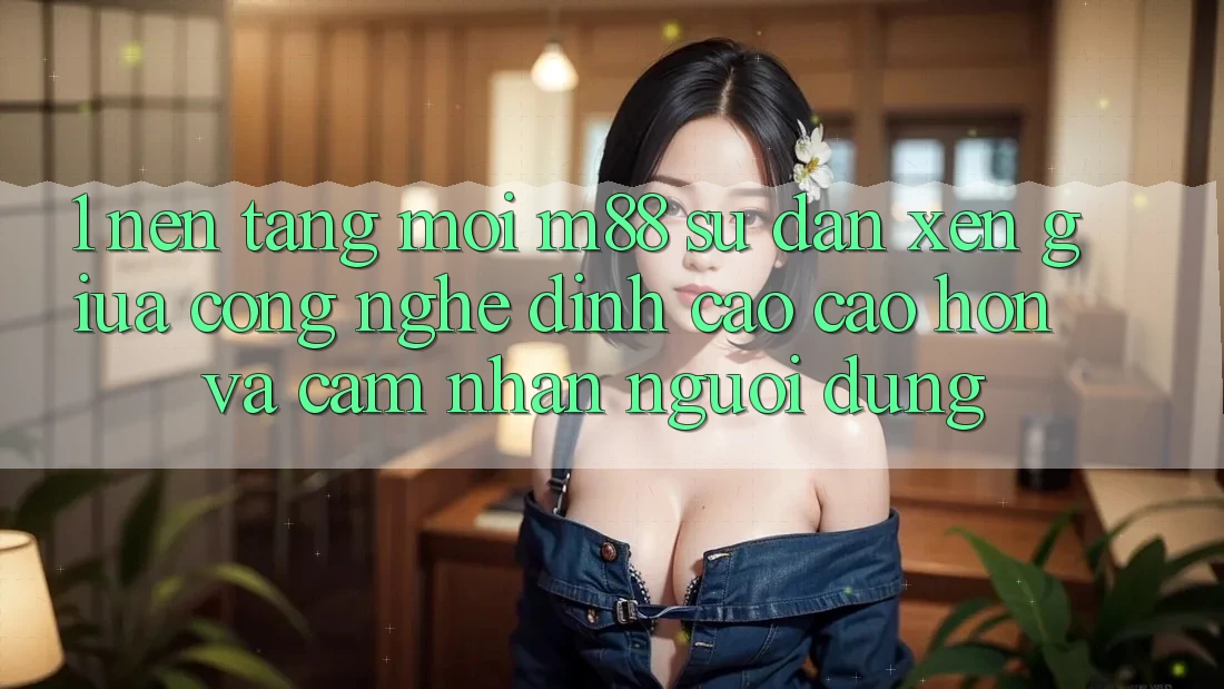 1. Nền Tảng Mới M88: Sự Đan xen Giữa Công Nghệ Đỉnh cao cao hơn Và Cảm nhận Người Dùng