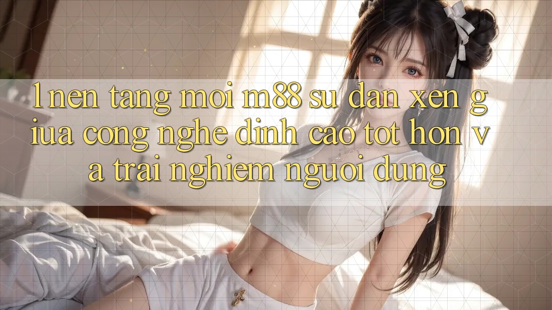 1. Nền Tảng Mới M88: Sự Đan xen Giữa Công Nghệ Đỉnh cao tốt hơn Và Trải Nghiệm Người Dùng