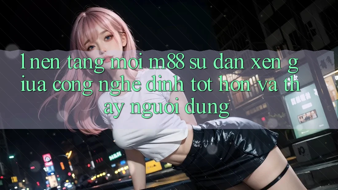 1. Nền Tảng Mới M88: Sự Đan xen Giữa Công Nghệ Đỉnh tốt hơn Và Thấy Người Dùng