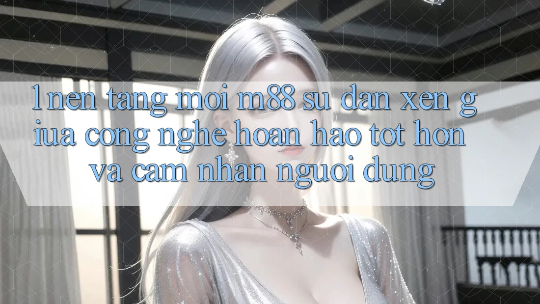 1. Nền Tảng Mới M88: Sự Đan xen Giữa Công Nghệ Hoàn hảo tốt hơn Và Cảm nhận Người Dùng