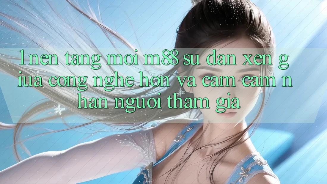 1. Nền Tảng Mới M88: Sự Đan xen Giữa Công Nghệ Hơn Và Cảm cảm nhận Người tham gia