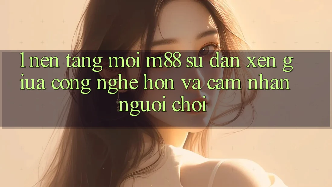1. Nền Tảng Mới M88: Sự Đan xen Giữa Công Nghệ Hơn Và Cảm nhận Người chơi