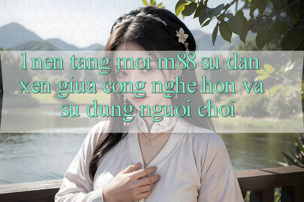 1. Nền Tảng Mới M88: Sự Đan xen Giữa Công Nghệ Hơn Và Sử dụng Người chơi