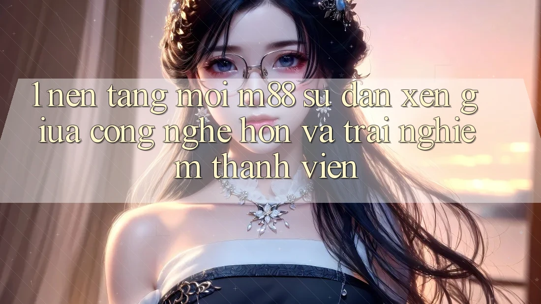 1. Nền Tảng Mới M88: Sự Đan xen Giữa Công Nghệ Hơn Và Trải Nghiệm Thành viên