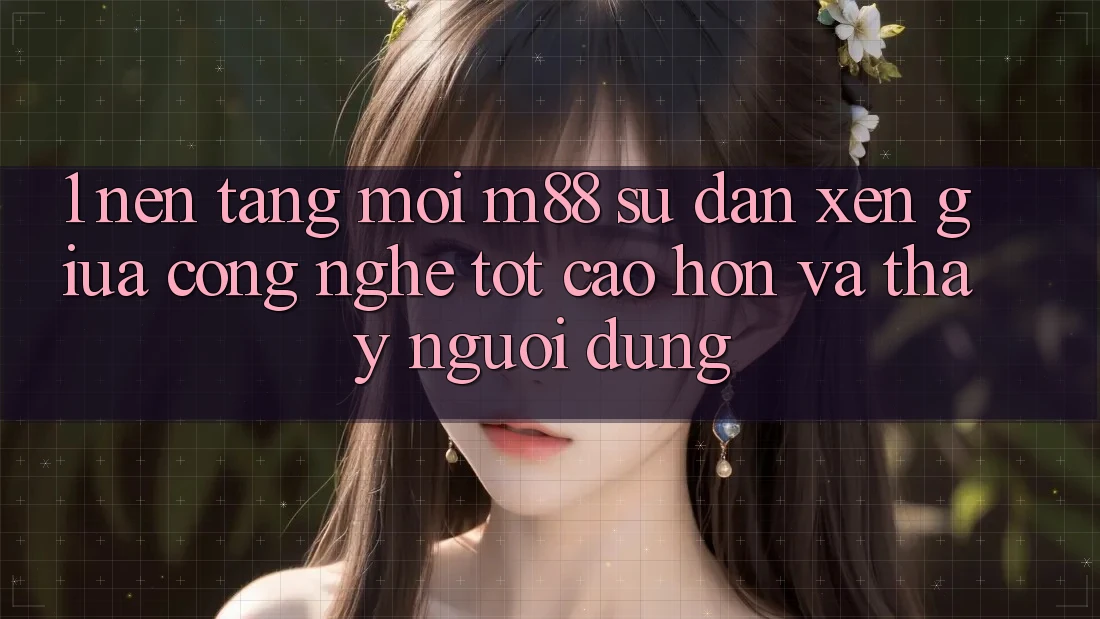 1. Nền Tảng Mới M88: Sự Đan xen Giữa Công Nghệ Tốt cao hơn Và Thấy Người Dùng