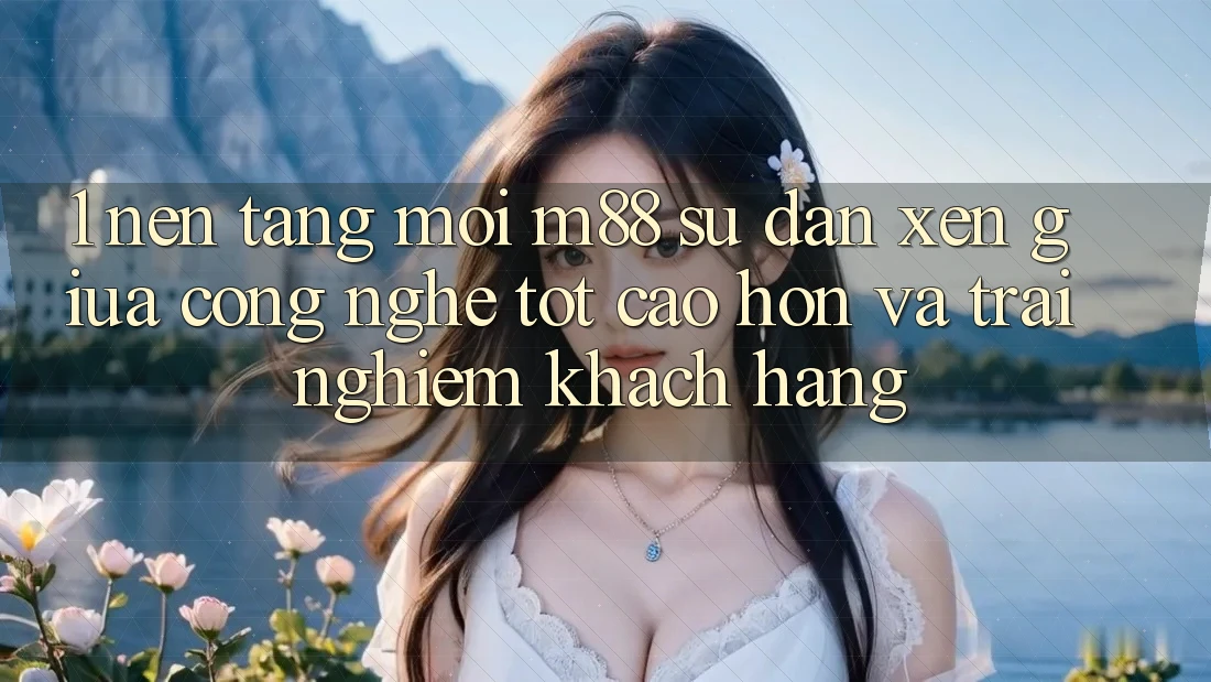 1. Nền Tảng Mới M88: Sự Đan xen Giữa Công Nghệ Tốt cao hơn Và Trải Nghiệm Khách hàng