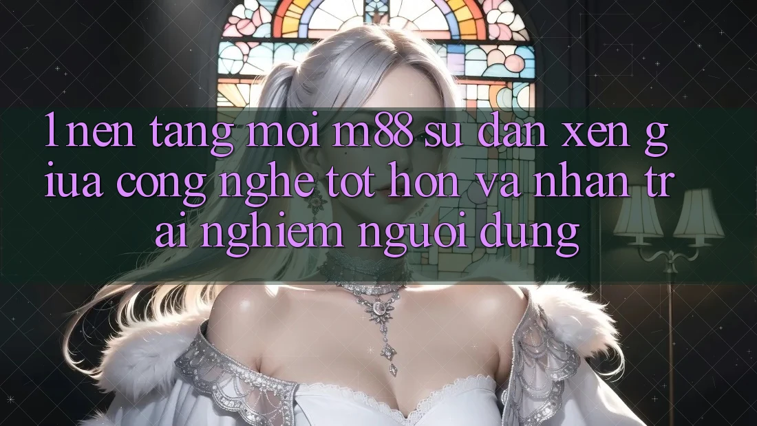 1. Nền tảng Mới M88: Sự Đan xen Giữa Công Nghệ Tốt hơn Và Nhận trải nghiệm Người Dùng