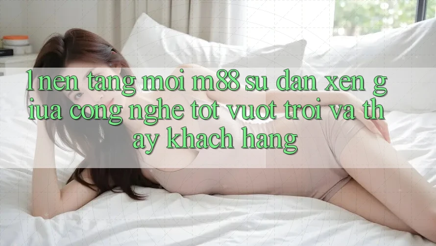 1. Nền Tảng Mới M88: Sự Đan xen Giữa Công Nghệ Tốt vượt trội Và Thấy Khách hàng