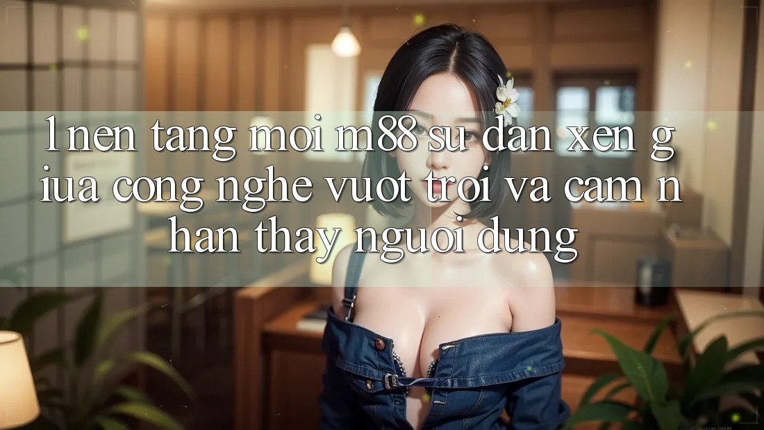 1. Nền Tảng Mới M88: Sự Đan xen Giữa Công Nghệ Vượt Trội Và Cảm nhận thấy Người Dùng