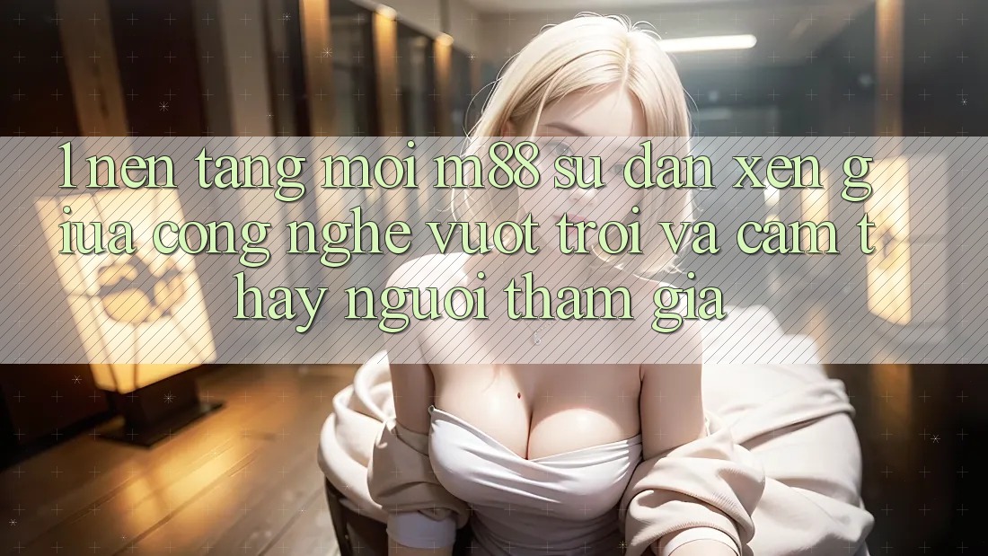 1. Nền Tảng Mới M88: Sự Đan xen Giữa Công Nghệ Vượt trội Và Cảm thấy Người tham gia