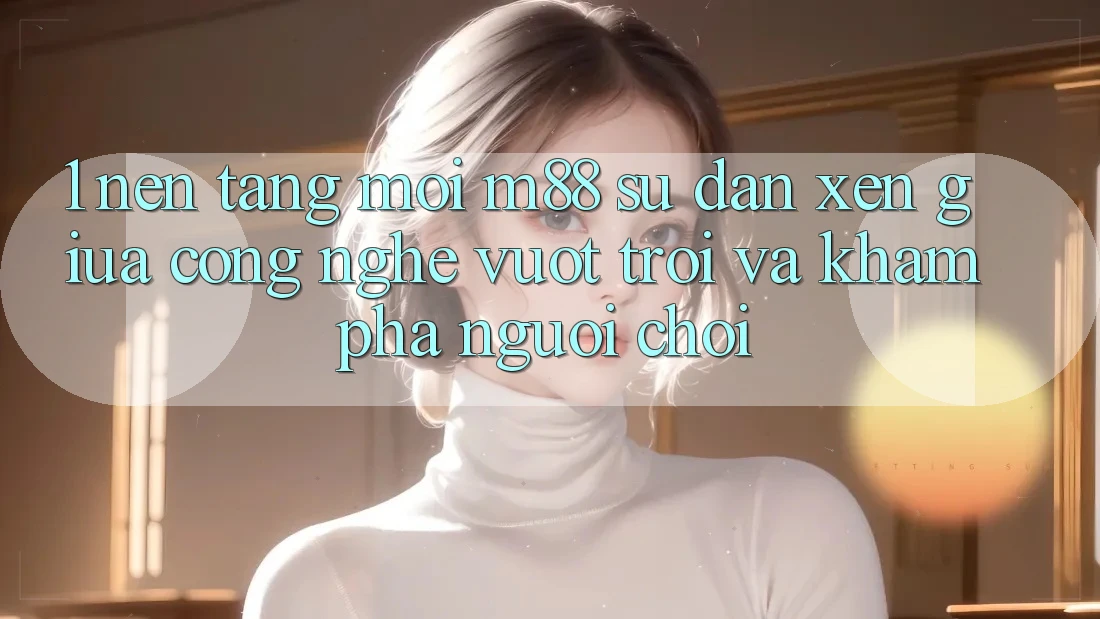 1. Nền Tảng Mới M88: Sự Đan xen Giữa Công Nghệ Vượt Trội Và Khám phá Người chơi