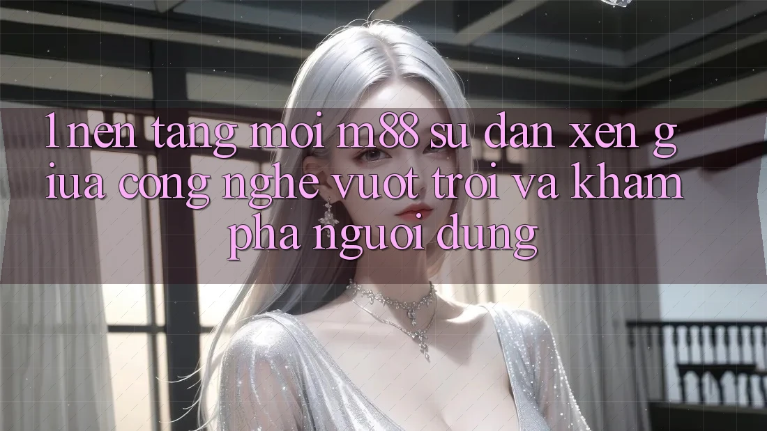 1. Nền Tảng Mới M88: Sự Đan xen Giữa Công Nghệ Vượt Trội Và Khám phá Người Dùng