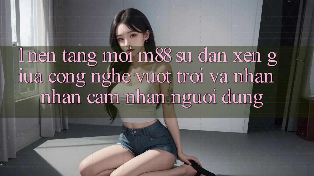 1. Nền Tảng Mới M88: Sự Đan xen Giữa Công Nghệ Vượt Trội Và Nhận nhận cảm nhận Người Dùng
