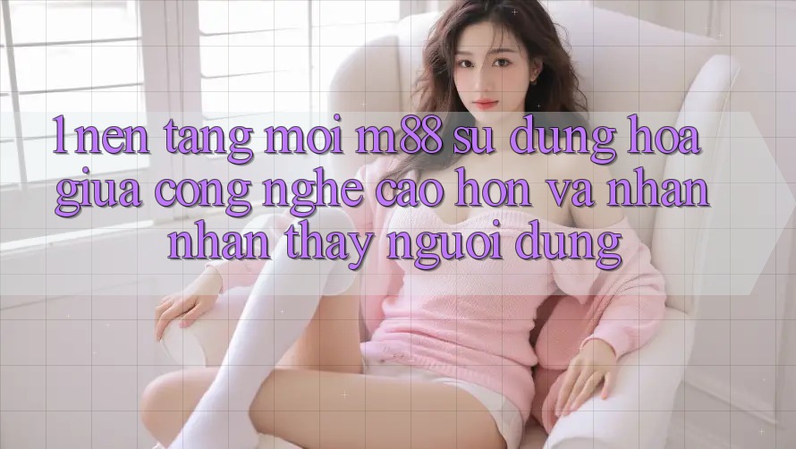 1. Nền Tảng Mới M88: Sự Dung hòa Giữa Công Nghệ Cao hơn Và Nhận nhận thấy Người Dùng