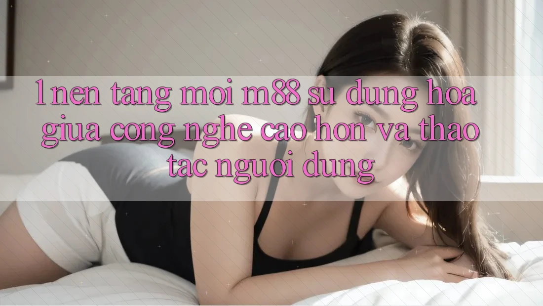 1. Nền Tảng Mới M88: Sự Dung hòa Giữa Công Nghệ Cao hơn Và Thao tác Người Dùng
