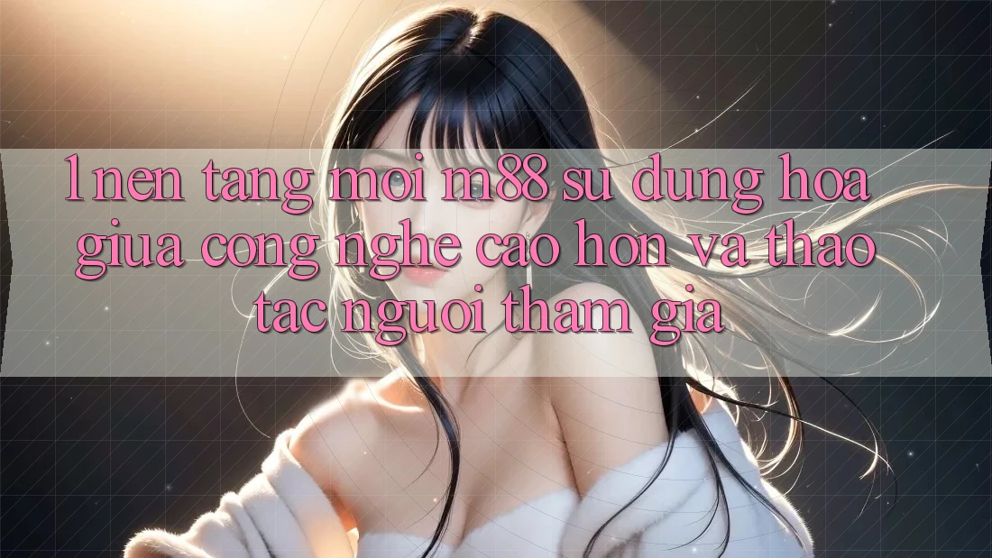 1. Nền Tảng Mới M88: Sự Dung hòa Giữa Công Nghệ Cao hơn Và Thao tác Người tham gia