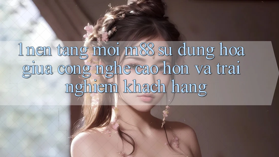 1. Nền Tảng Mới M88: Sự Dung hòa Giữa Công Nghệ Cao hơn Và Trải Nghiệm Khách hàng