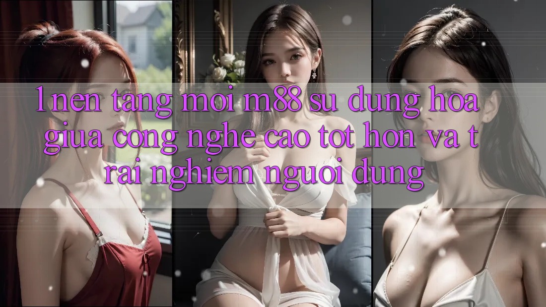 1. Nền Tảng Mới M88: Sự Dung hòa Giữa Công Nghệ Cao tốt hơn Và Trải Nghiệm Người Dùng