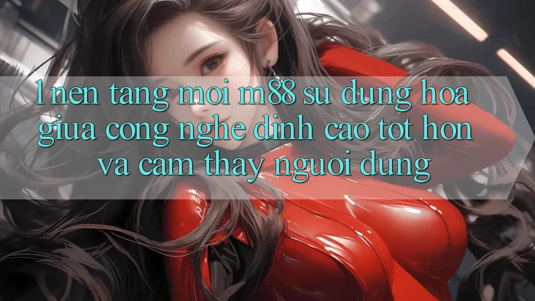 1. Nền Tảng Mới M88: Sự Dung hòa Giữa Công Nghệ Đỉnh cao tốt hơn Và Cảm thấy Người Dùng