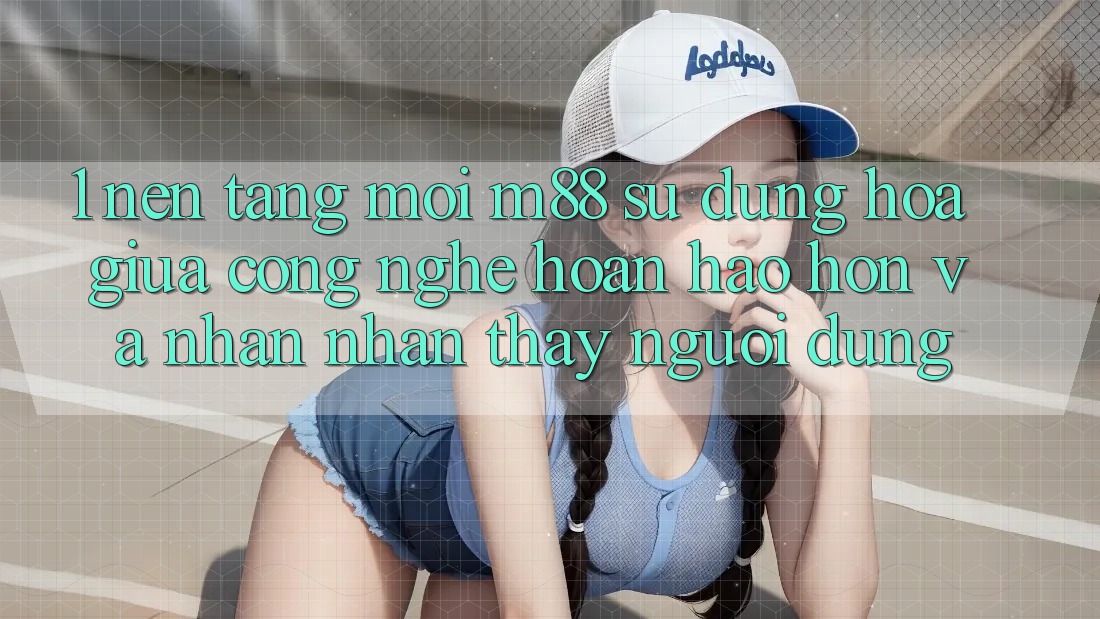 1. Nền Tảng Mới M88: Sự Dung hòa Giữa Công Nghệ Hoàn hảo hơn Và Nhận nhận thấy Người Dùng