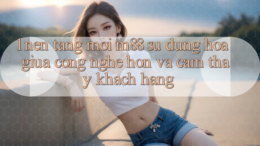 1. Nền Tảng Mới M88: Sự Dung hòa Giữa Công Nghệ Hơn Và Cảm thấy Khách hàng