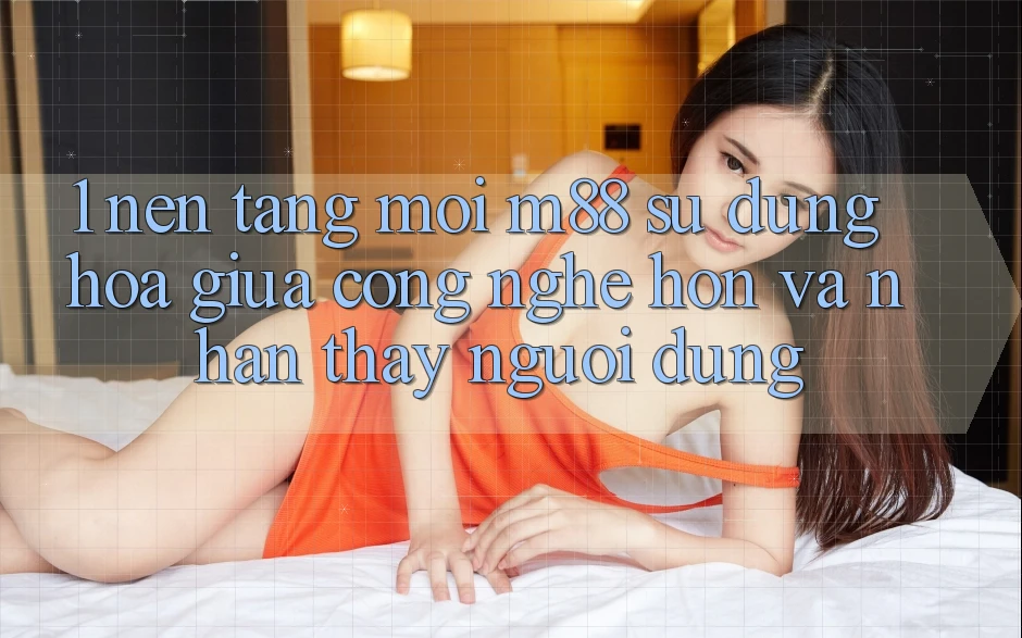 1. Nền Tảng Mới M88: Sự Dung hòa Giữa Công Nghệ Hơn Và Nhận thấy Người Dùng