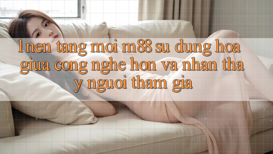1. Nền Tảng Mới M88: Sự Dung hòa Giữa Công Nghệ Hơn Và Nhận thấy Người tham gia