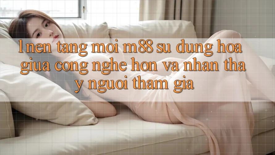 1. Nền tảng Mới M88: Sự Dung hòa Giữa Công Nghệ Hơn Và Nhận thấy Người tham gia