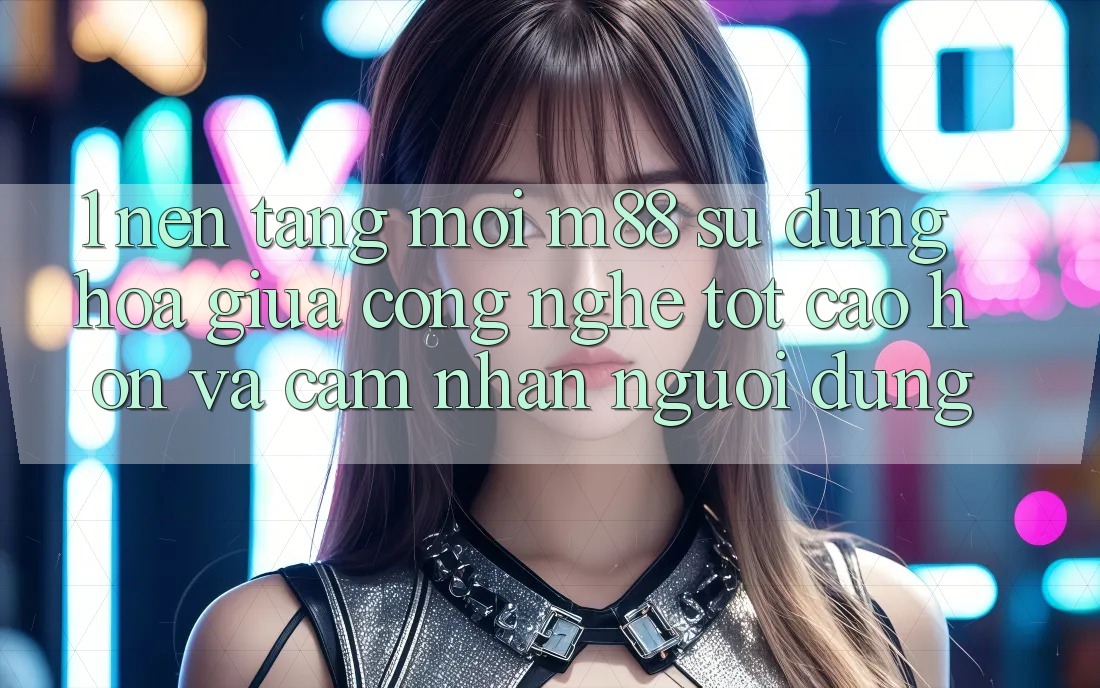 1. Nền Tảng Mới M88: Sự Dung hòa Giữa Công Nghệ Tốt cao hơn Và Cảm nhận Người Dùng