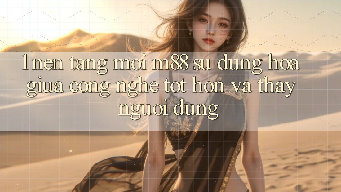 1. Nền Tảng Mới M88: Sự Dung hòa Giữa Công Nghệ Tốt hơn Và Thấy Người Dùng