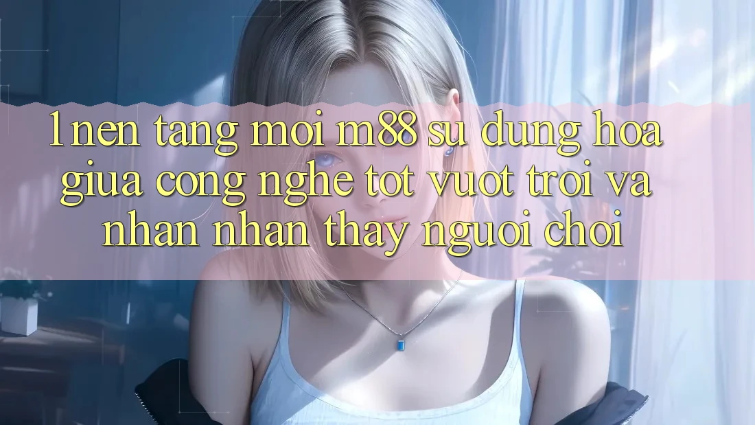 1. Nền Tảng Mới M88: Sự Dung hòa Giữa Công Nghệ Tốt vượt trội Và Nhận nhận thấy Người chơi
