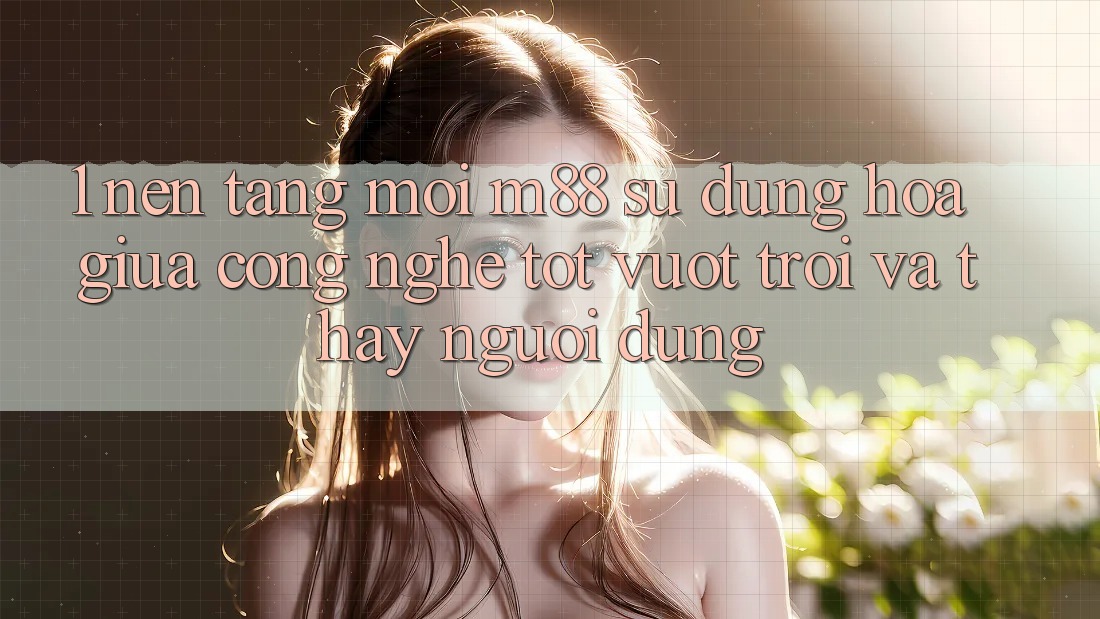 1. Nền Tảng Mới M88: Sự Dung hòa Giữa Công Nghệ Tốt vượt trội Và Thấy Người Dùng