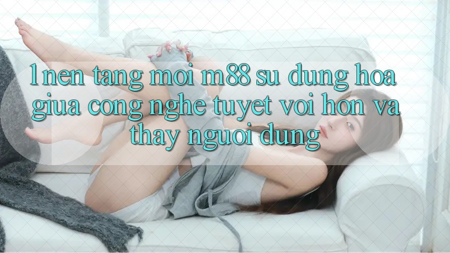 1. Nền Tảng Mới M88: Sự Dung hòa Giữa Công Nghệ Tuyệt vời hơn Và Thấy Người Dùng
