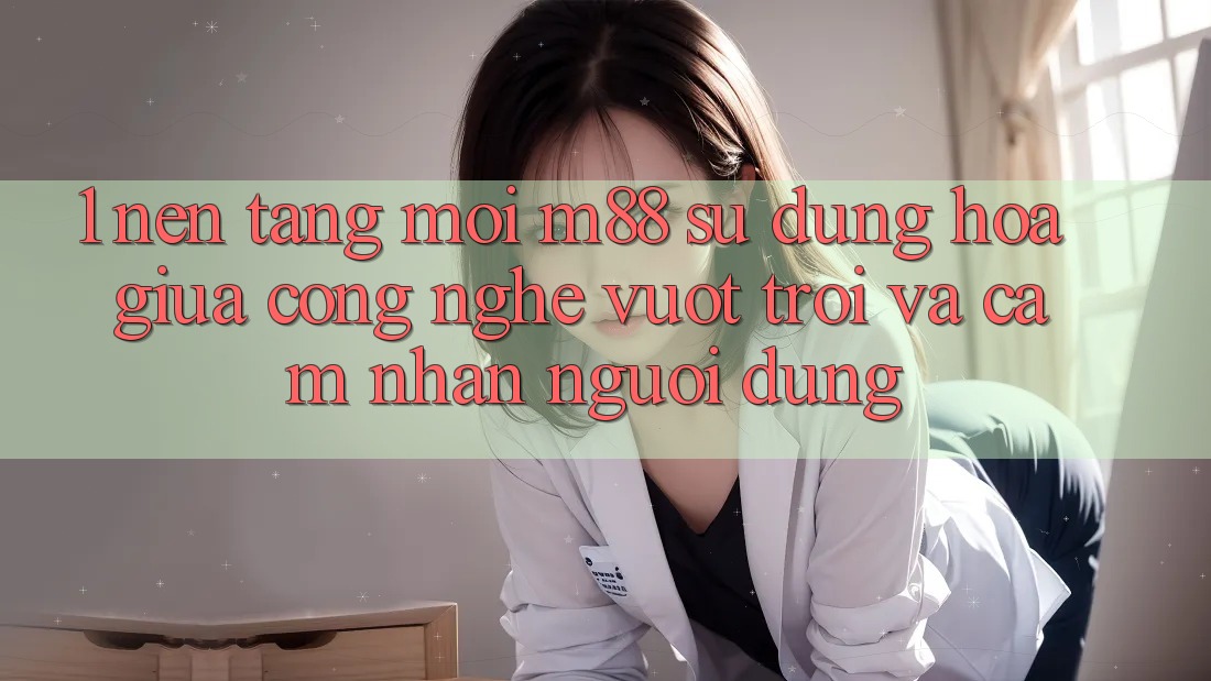 1. Nền Tảng Mới M88: Sự Dung hòa Giữa Công Nghệ Vượt Trội Và Cảm nhận Người Dùng