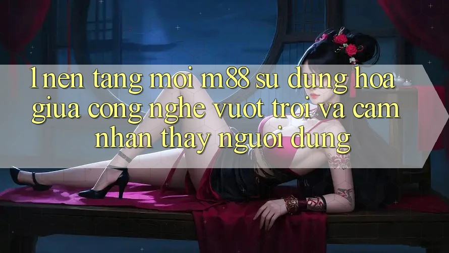 1. Nền Tảng Mới M88: Sự Dung hòa Giữa Công Nghệ Vượt Trội Và Cảm nhận thấy Người Dùng
