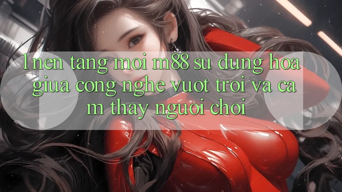 1. Nền Tảng Mới M88: Sự Dung hòa Giữa Công Nghệ Vượt Trội Và Cảm thấy Người chơi
