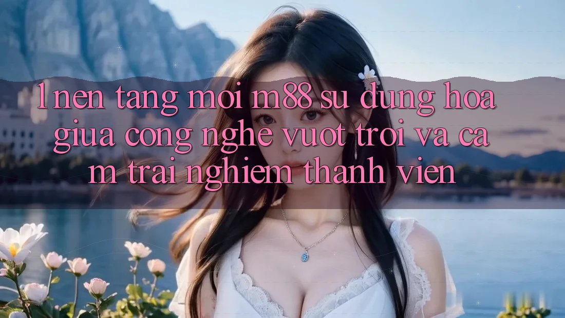 1. Nền Tảng Mới M88: Sự Dung hòa Giữa Công Nghệ Vượt trội Và Cảm trải nghiệm Thành viên