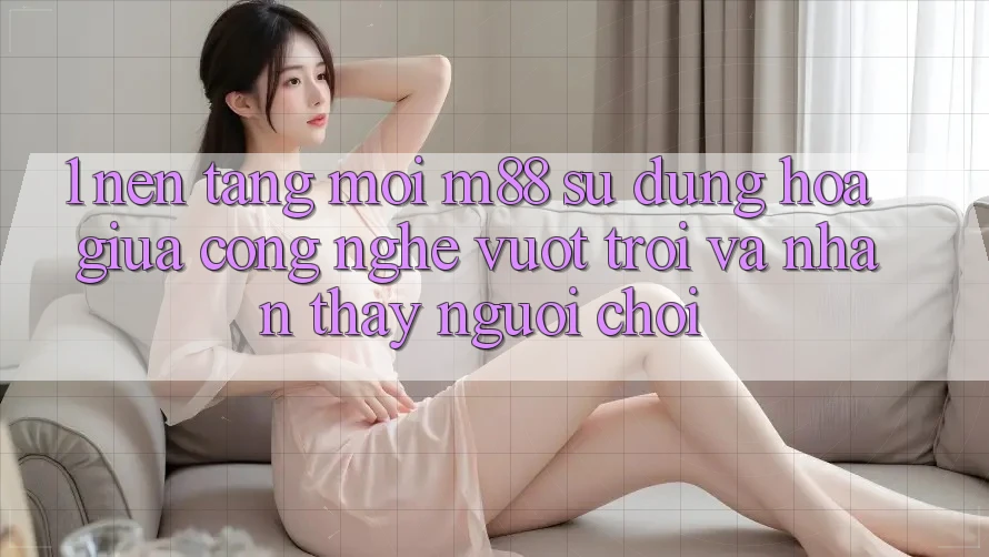 1. Nền Tảng Mới M88: Sự Dung hòa Giữa Công Nghệ Vượt Trội Và Nhận thấy Người chơi