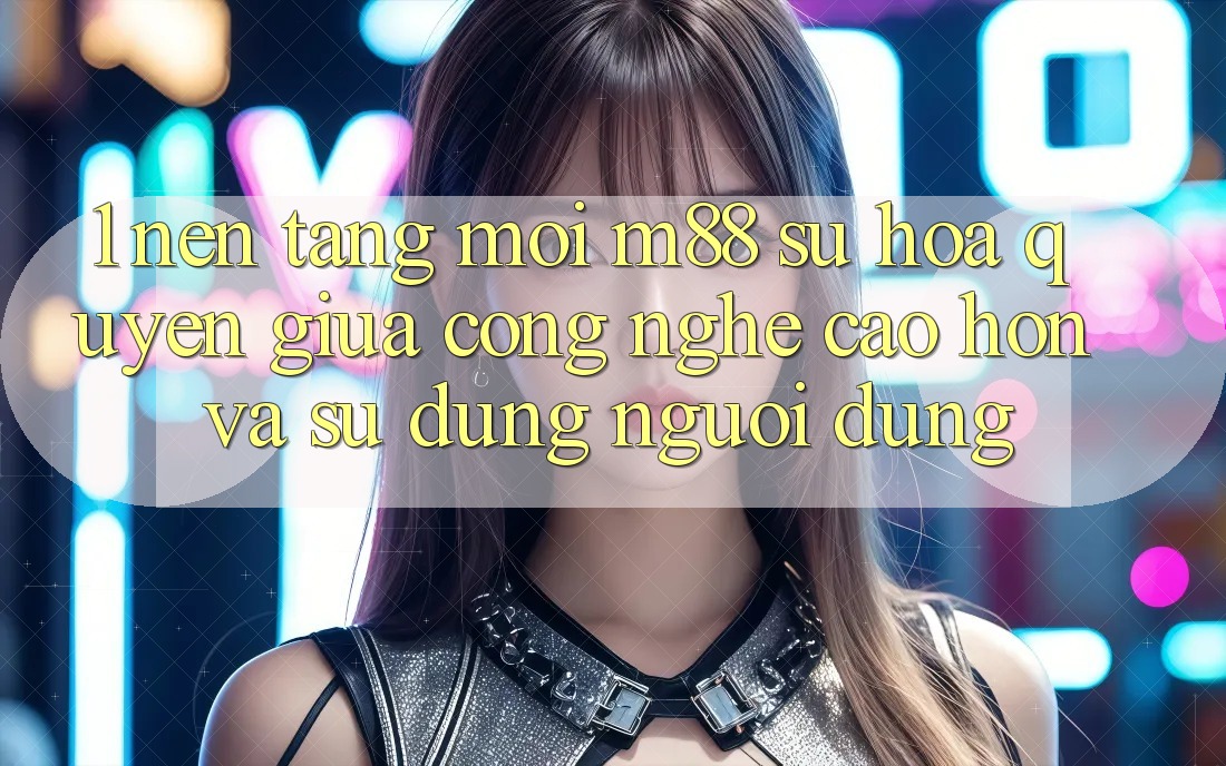 1. Nền Tảng Mới M88: Sự Hòa quyện Giữa Công Nghệ Cao hơn Và Sử dụng Người Dùng